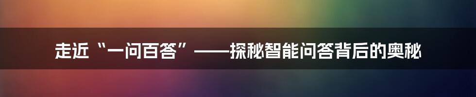 走近“一问百答”——探秘智能问答背后的奥秘