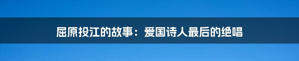 屈原投江的故事：爱国诗人最后的绝唱