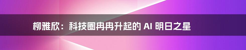 柳雅欣：科技圈冉冉升起的 AI 明日之星