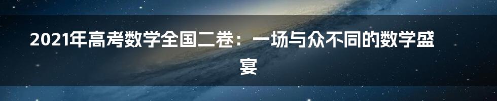 2021年高考数学全国二卷：一场与众不同的数学盛宴