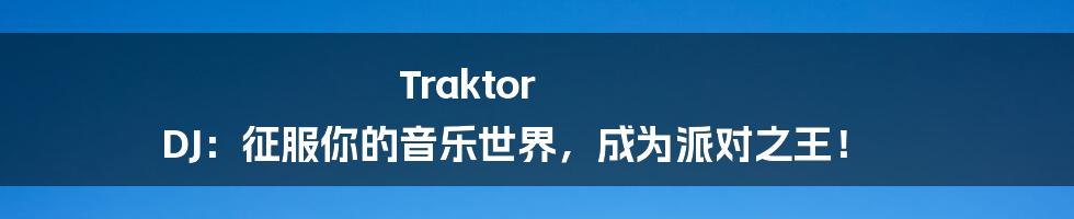 Traktor DJ：征服你的音乐世界，成为派对之王！