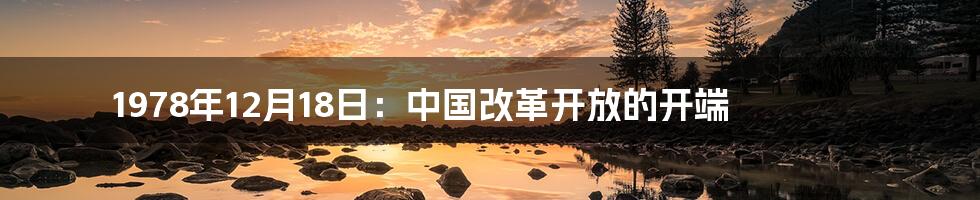 1978年12月18日：中国改革开放的开端