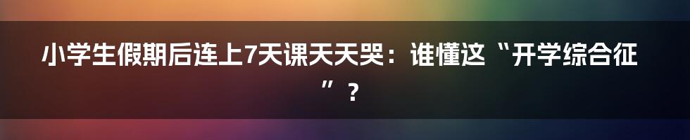 小学生假期后连上7天课天天哭：谁懂这“开学综合征”？