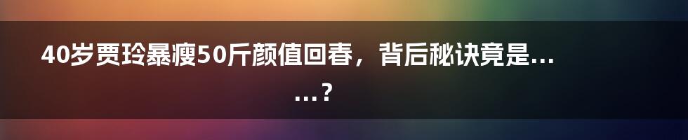 40岁贾玲暴瘦50斤颜值回春，背后秘诀竟是......？