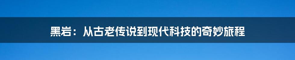 黑岩：从古老传说到现代科技的奇妙旅程