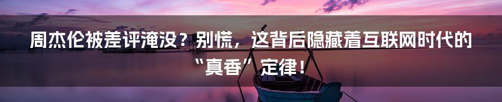 周杰伦被差评淹没？别慌，这背后隐藏着互联网时代的“真香”定律！