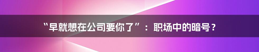 “早就想在公司要你了”：职场中的暗号？