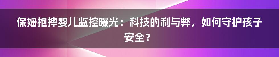 保姆抱摔婴儿监控曝光：科技的利与弊，如何守护孩子安全？