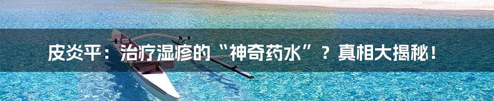 皮炎平：治疗湿疹的“神奇药水”？真相大揭秘！