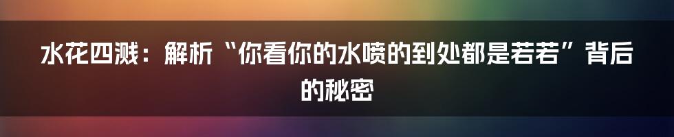 水花四溅：解析“你看你的水喷的到处都是若若”背后的秘密