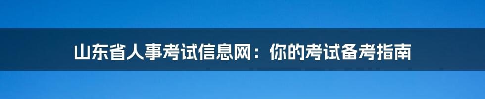 山东省人事考试信息网：你的考试备考指南