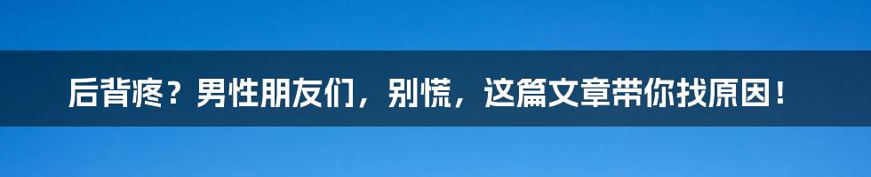 后背疼？男性朋友们，别慌，这篇文章带你找原因！