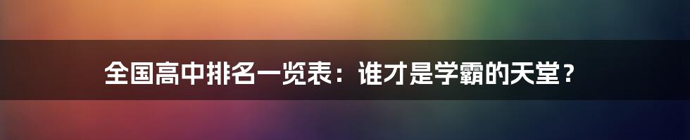 全国高中排名一览表：谁才是学霸的天堂？