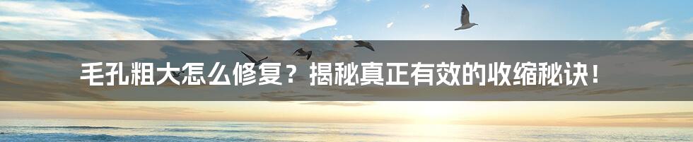 毛孔粗大怎么修复？揭秘真正有效的收缩秘诀！