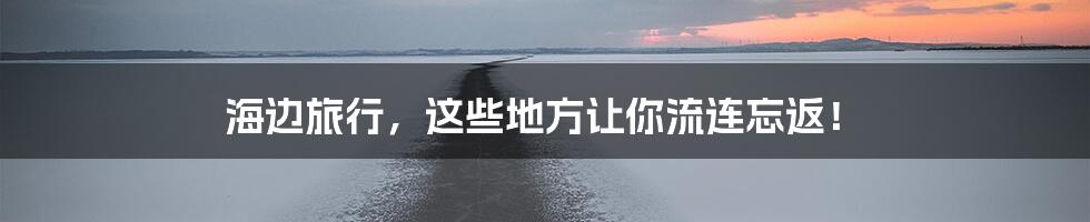 海边旅行，这些地方让你流连忘返！