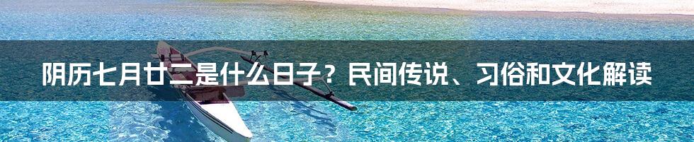 阴历七月廿二是什么日子？民间传说、习俗和文化解读