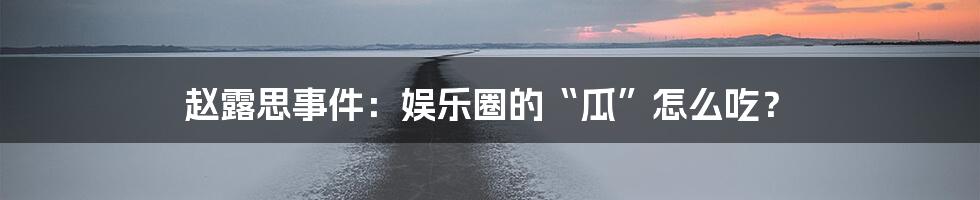 赵露思事件：娱乐圈的“瓜”怎么吃？