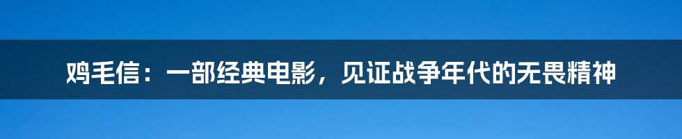 鸡毛信：一部经典电影，见证战争年代的无畏精神