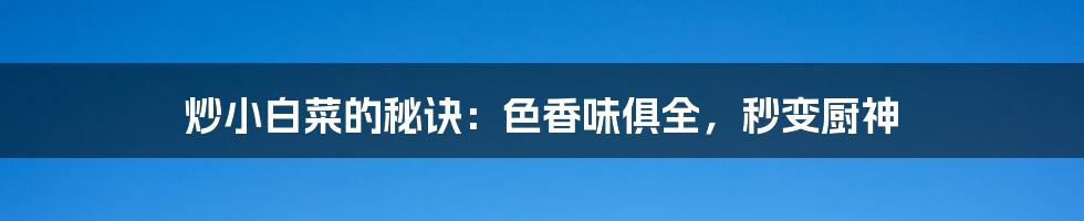 炒小白菜的秘诀：色香味俱全，秒变厨神