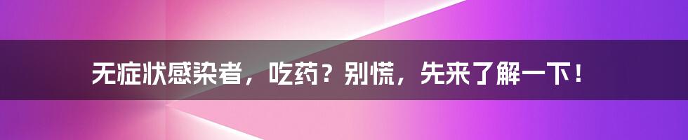 无症状感染者，吃药？别慌，先来了解一下！