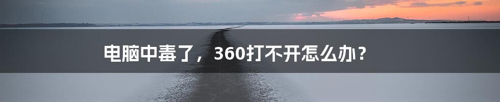 电脑中毒了，360打不开怎么办？