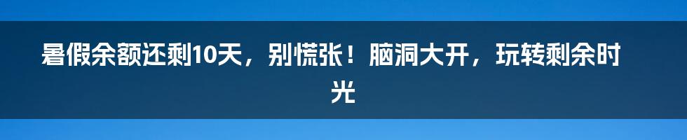 暑假余额还剩10天，别慌张！脑洞大开，玩转剩余时光