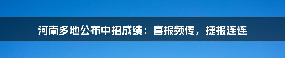 河南多地公布中招成绩：喜报频传，捷报连连