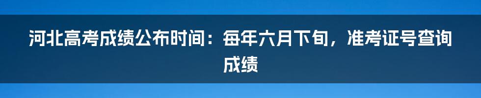 河北高考成绩公布时间：每年六月下旬，准考证号查询成绩