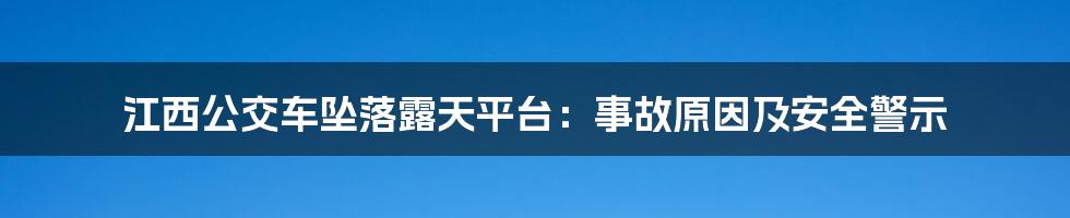 江西公交车坠落露天平台：事故原因及安全警示