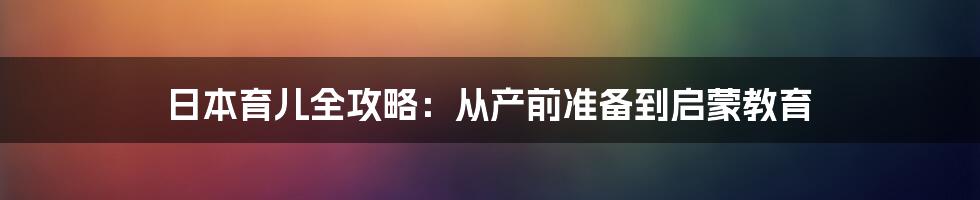 日本育儿全攻略：从产前准备到启蒙教育