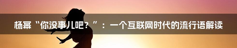 杨幂“你没事儿吧？”：一个互联网时代的流行语解读