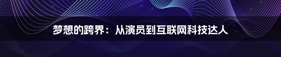 梦想的跨界：从演员到互联网科技达人