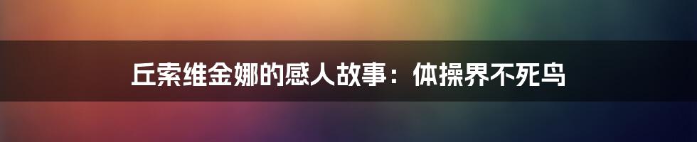 丘索维金娜的感人故事：体操界不死鸟