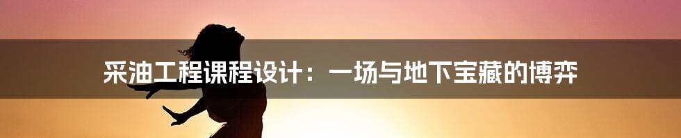 采油工程课程设计：一场与地下宝藏的博弈