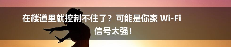 在楼道里就控制不住了？可能是你家 Wi-Fi 信号太强！