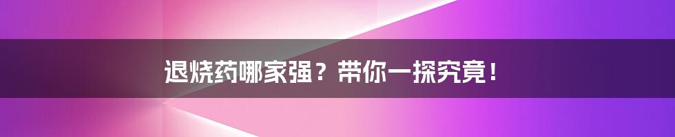 退烧药哪家强？带你一探究竟！