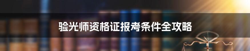 验光师资格证报考条件全攻略