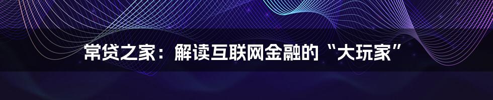 常贷之家：解读互联网金融的“大玩家”