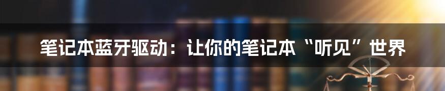 笔记本蓝牙驱动：让你的笔记本“听见”世界