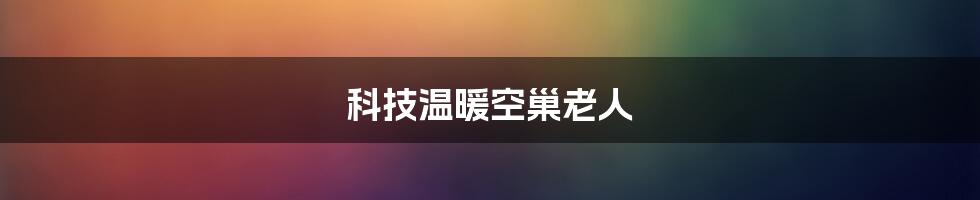 科技温暖空巢老人