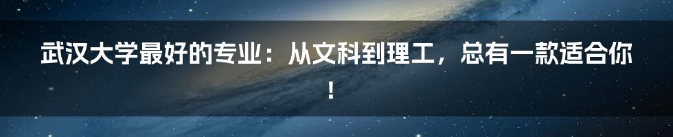 武汉大学最好的专业：从文科到理工，总有一款适合你！