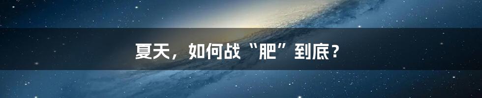 夏天，如何战“肥”到底？