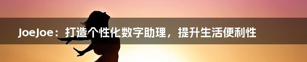 JoeJoe：打造个性化数字助理，提升生活便利性