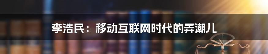 李浩民：移动互联网时代的弄潮儿