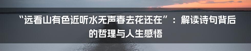 “远看山有色近听水无声春去花还在”：解读诗句背后的哲理与人生感悟