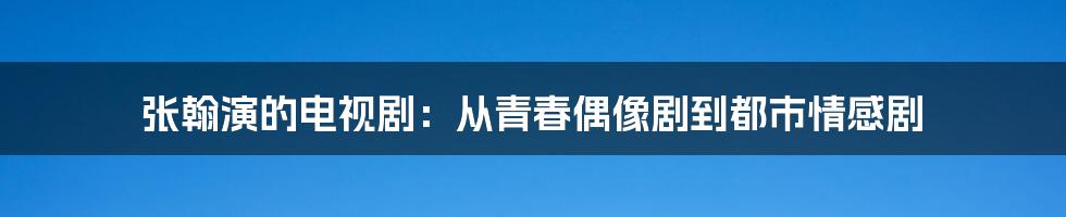 张翰演的电视剧：从青春偶像剧到都市情感剧