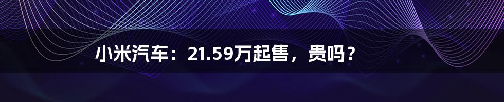 小米汽车：21.59万起售，贵吗？