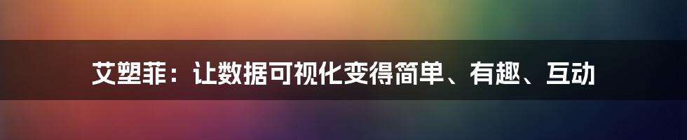 艾塑菲：让数据可视化变得简单、有趣、互动