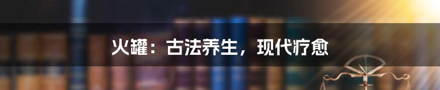 火罐：古法养生，现代疗愈