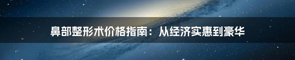 鼻部整形术价格指南：从经济实惠到豪华